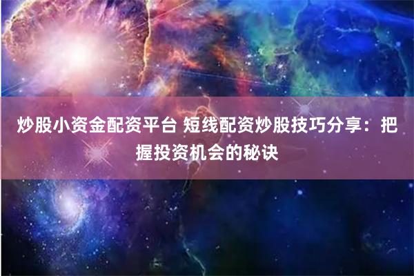 炒股小资金配资平台 短线配资炒股技巧分享：把握投资机会的秘诀