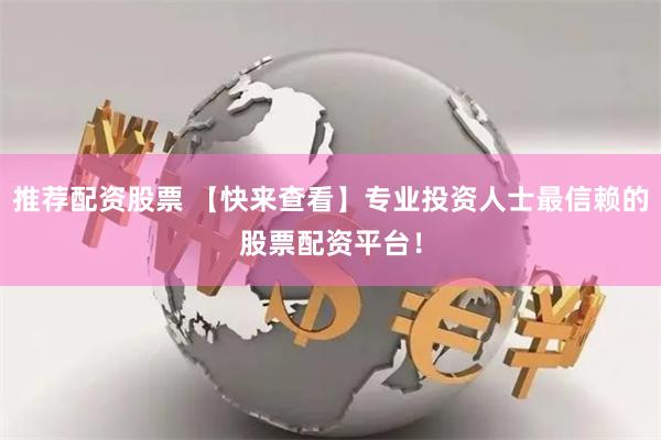 推荐配资股票 【快来查看】专业投资人士最信赖的股票配资平台！