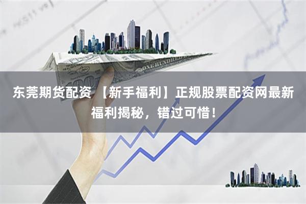 东莞期货配资 【新手福利】正规股票配资网最新福利揭秘，错过可惜！