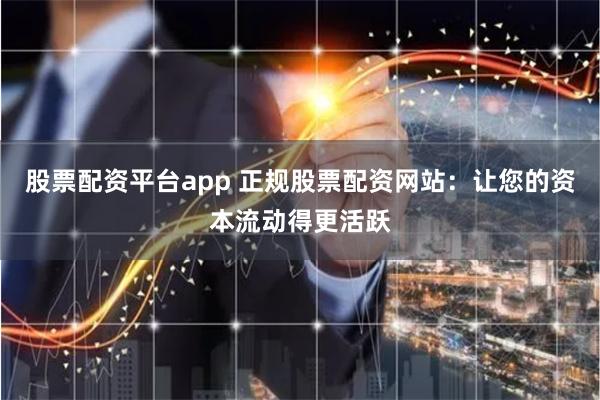 股票配资平台app 正规股票配资网站：让您的资本流动得更活跃