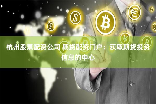 杭州股票配资公司 期货配资门户：获取期货投资信息的中心