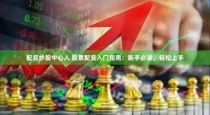 配资炒股中心入 股票配资入门指南：新手必读，轻松上手