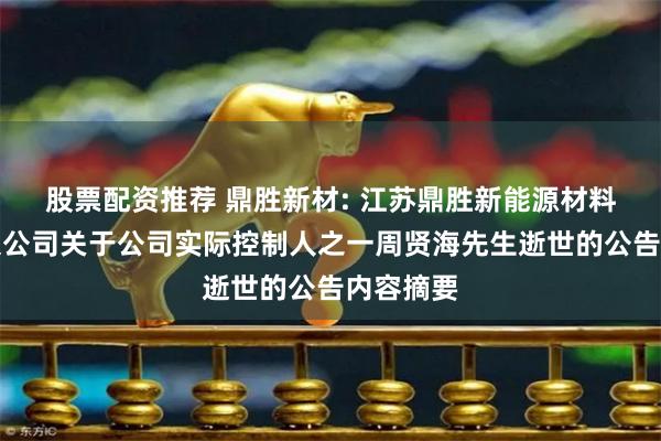 股票配资推荐 鼎胜新材: 江苏鼎胜新能源材料股份有限公司关于公司实际控制人之一周贤海先生逝世的公告内容摘要