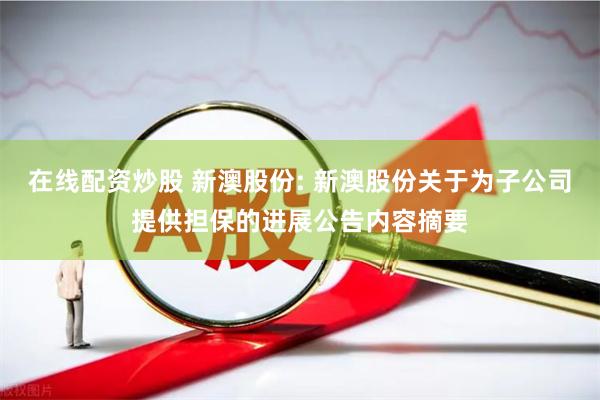 在线配资炒股 新澳股份: 新澳股份关于为子公司提供担保的进展公告内容摘要