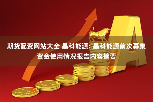 期货配资网站大全 晶科能源: 晶科能源前次募集资金使用情况报告内容摘要