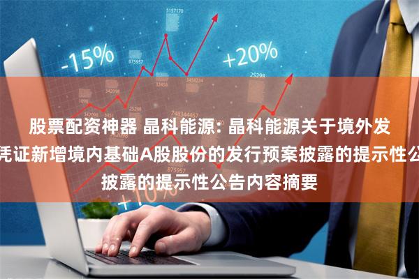 股票配资神器 晶科能源: 晶科能源关于境外发行全球存托凭证新增境内基础A股股份的发行预案披露的提示性公告内容摘要