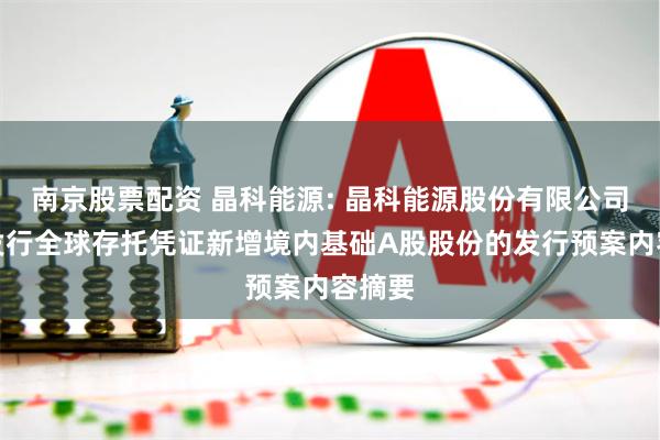 南京股票配资 晶科能源: 晶科能源股份有限公司境外发行全球存托凭证新增境内基础A股股份的发行预案内容摘要