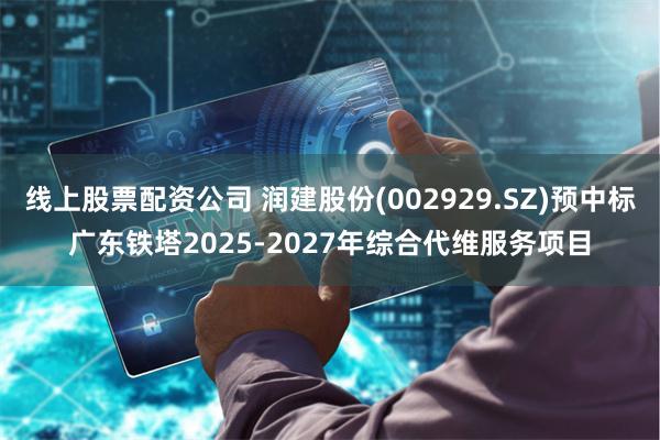 线上股票配资公司 润建股份(002929.SZ)预中标广东铁塔2025-2027年综合代维服务项目