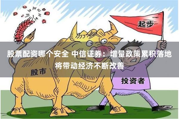 股票配资哪个安全 中信证券：增量政策累积落地将带动经济不断改善