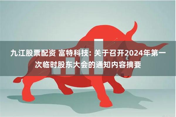 九江股票配资 富特科技: 关于召开2024年第一次临时股东大会的通知内容摘要