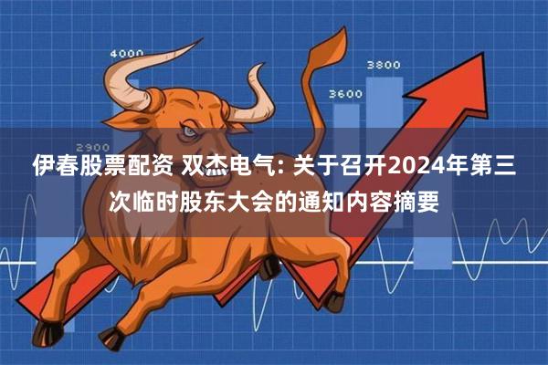 伊春股票配资 双杰电气: 关于召开2024年第三次临时股东大会的通知内容摘要