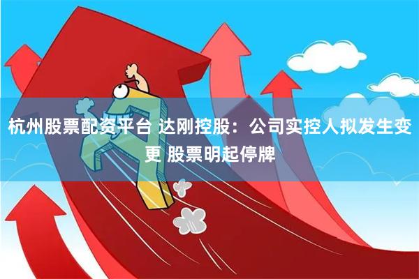 杭州股票配资平台 达刚控股：公司实控人拟发生变更 股票明起停牌