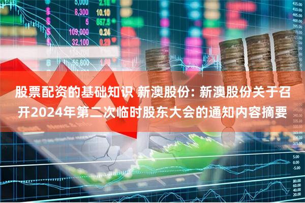 股票配资的基础知识 新澳股份: 新澳股份关于召开2024年第二次临时股东大会的通知内容摘要