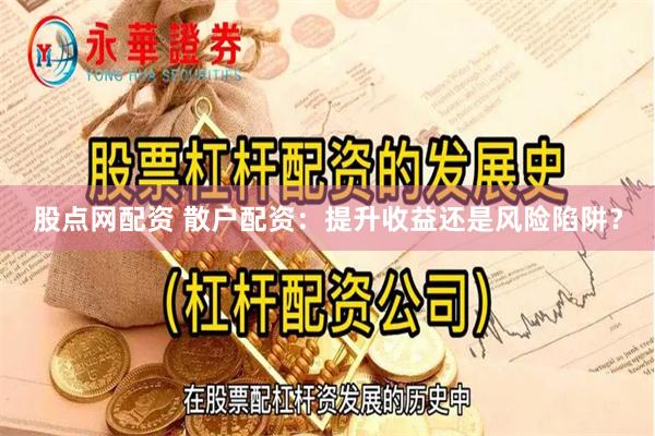 股点网配资 散户配资：提升收益还是风险陷阱？