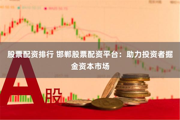 股票配资排行 邯郸股票配资平台：助力投资者掘金资本市场