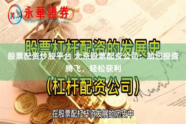 股票配资炒股平台 北京股票配资公司：助您投资腾飞，轻松获利