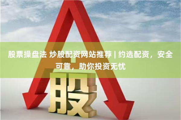 股票操盘法 炒股配资网站推荐 | 约选配资，安全可靠，助你投资无忧