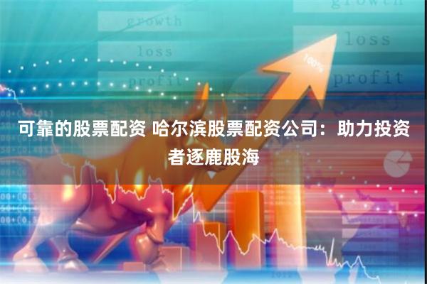 可靠的股票配资 哈尔滨股票配资公司：助力投资者逐鹿股海