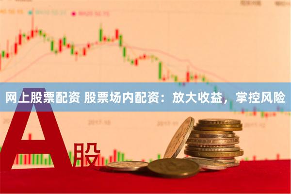 网上股票配资 股票场内配资：放大收益，掌控风险