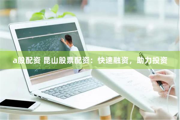 a股配资 昆山股票配资：快速融资，助力投资