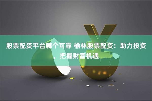 股票配资平台哪个可靠 榆林股票配资：助力投资，把握财富机遇