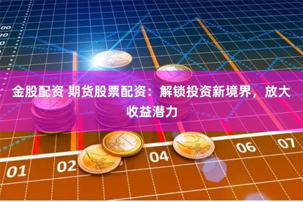 金股配资 期货股票配资：解锁投资新境界，放大收益潜力