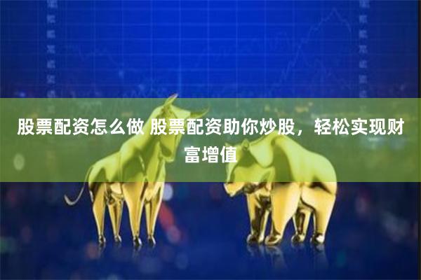股票配资怎么做 股票配资助你炒股，轻松实现财富增值