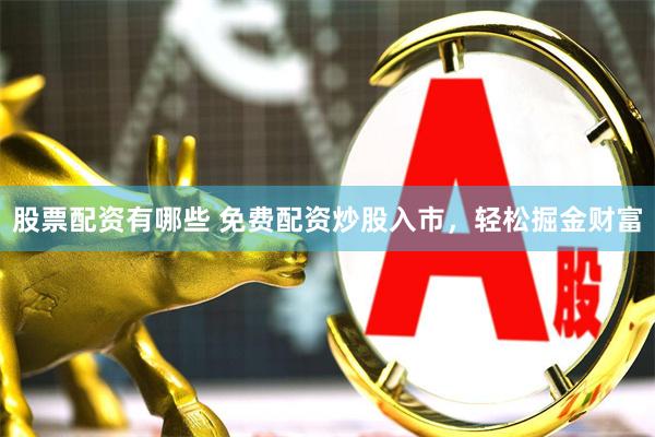 股票配资有哪些 免费配资炒股入市，轻松掘金财富