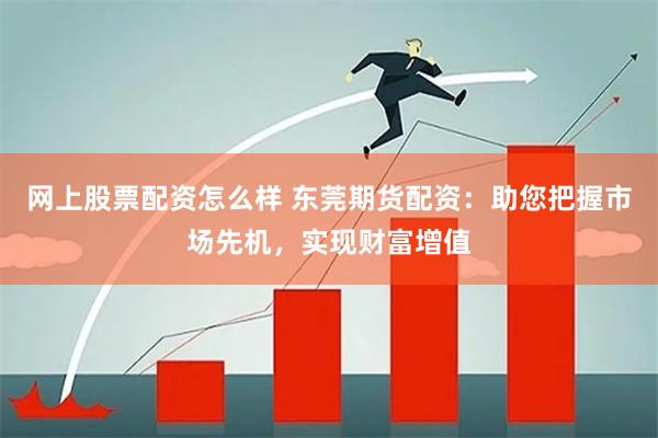 网上股票配资怎么样 东莞期货配资：助您把握市场先机，实现财富增值