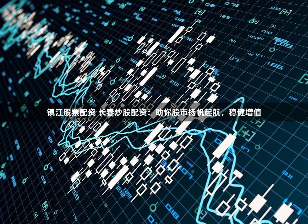 镇江股票配资 长春炒股配资：助你股市扬帆起航，稳健增值