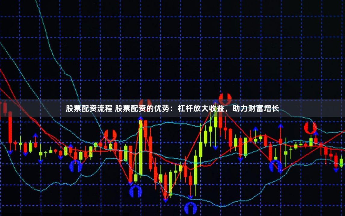 股票配资流程 股票配资的优势：杠杆放大收益，助力财富增长