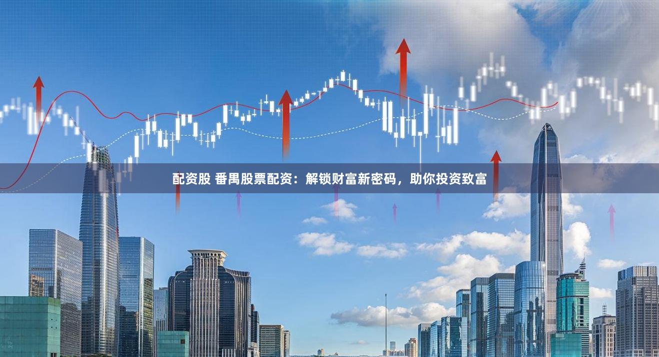配资股 番禺股票配资：解锁财富新密码，助你投资致富