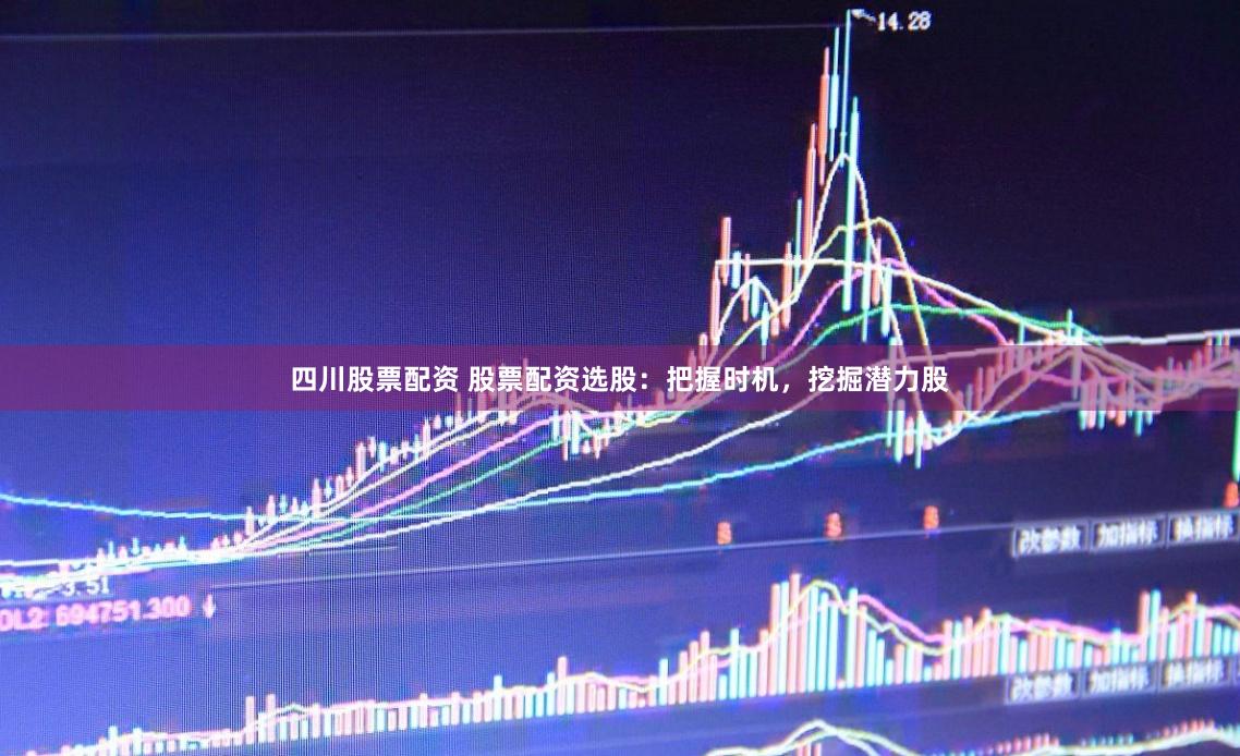 四川股票配资 股票配资选股：把握时机，挖掘潜力股