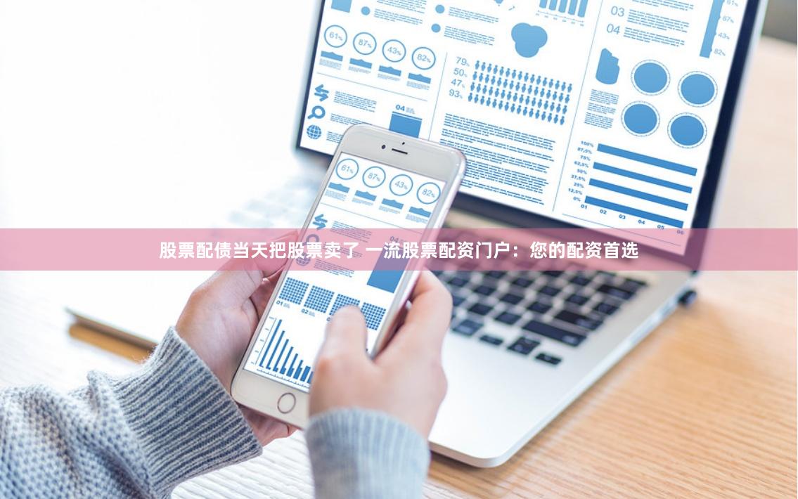 股票配债当天把股票卖了 一流股票配资门户：您的配资首选