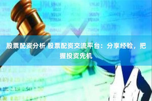 股票配资分析 股票配资交流平台：分享经验，把握投资先机