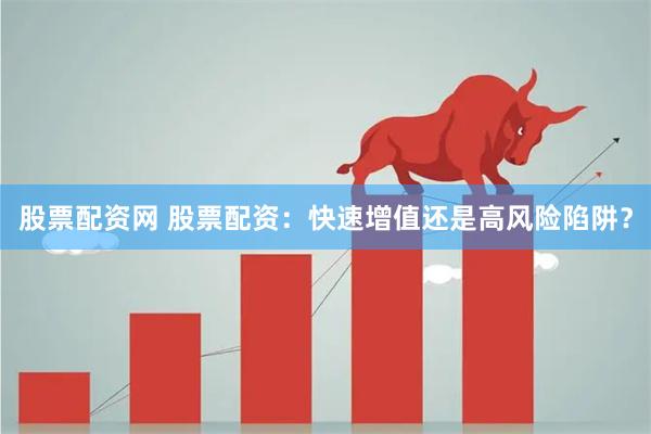 股票配资网 股票配资：快速增值还是高风险陷阱？