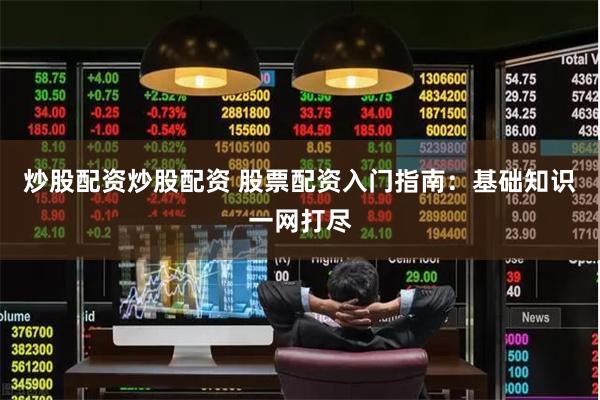 炒股配资炒股配资 股票配资入门指南：基础知识一网打尽