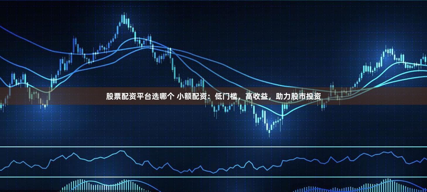 股票配资平台选哪个 小额配资：低门槛，高收益，助力股市投资
