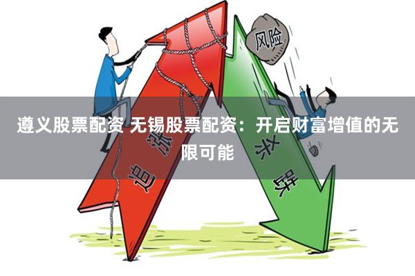 遵义股票配资 无锡股票配资：开启财富增值的无限可能