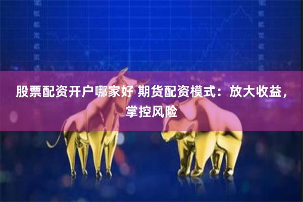 股票配资开户哪家好 期货配资模式：放大收益，掌控风险
