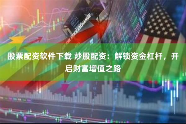 股票配资软件下载 炒股配资：解锁资金杠杆，开启财富增值之路