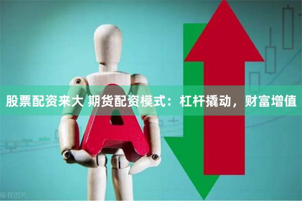 股票配资来大 期货配资模式：杠杆撬动，财富增值