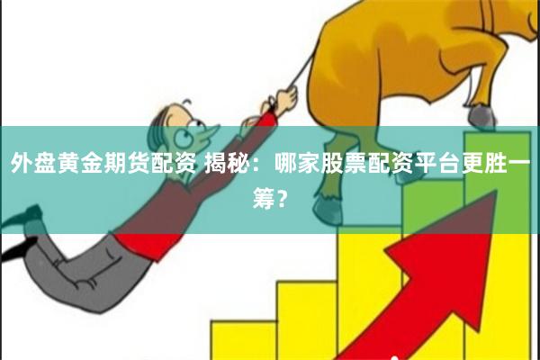 外盘黄金期货配资 揭秘：哪家股票配资平台更胜一筹？
