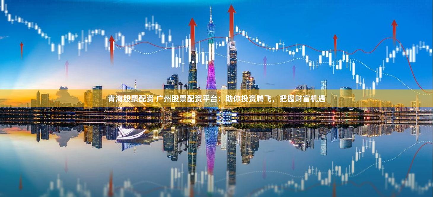 青海股票配资 广州股票配资平台：助你投资腾飞，把握财富机遇