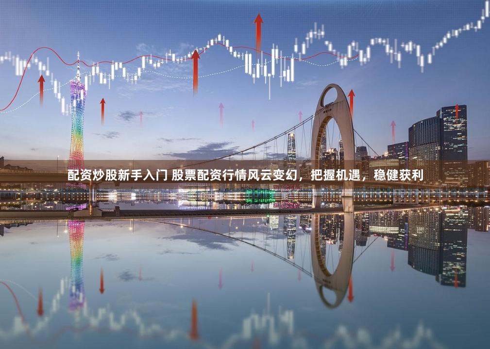 配资炒股新手入门 股票配资行情风云变幻，把握机遇，稳健获利