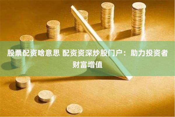 股票配资啥意思 配资资深炒股门户：助力投资者财富增值