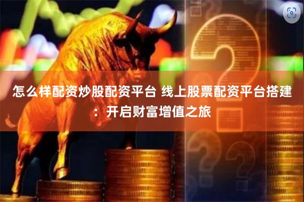 怎么样配资炒股配资平台 线上股票配资平台搭建:开启财富增值之旅
