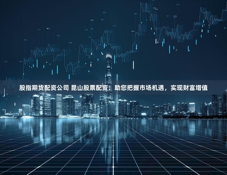 股指期货配资公司 昆山股票配资：助您把握市场机遇，实现财富增值