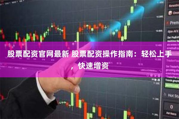 股票配资官网最新 股票配资操作指南：轻松上手，快速增资