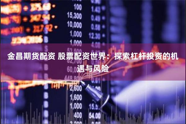金昌期货配资 股票配资世界：探索杠杆投资的机遇与风险